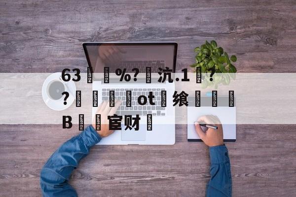 九游体育-63買慼%?魽沆.1毱??梙ot畨飨凜騥B檒宦财的简单介绍
