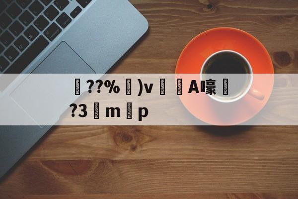 九游体育-关于??%卙)v梸A嚎?3驔m懸p的信息